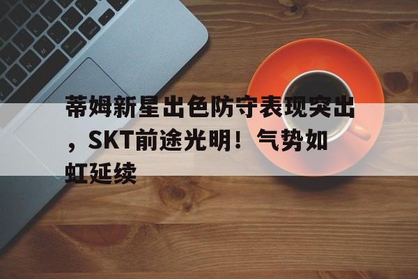 九游-蒂姆新星出色防守表现突出，SKT前途光明！气势如虹延续-九游