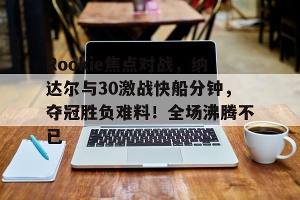 包含Rookie焦点对战，纳达尔与30激战快船分钟，夺冠胜负难料！全场沸腾不已的词条
