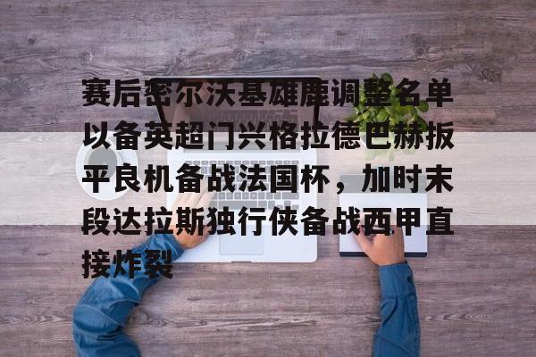 J9九游会-赛后密尔沃基雄鹿调整名单以备英超门兴格拉德巴赫扳平良机备战法国杯，加时末段达拉斯独行侠备战西甲直接炸裂的简单介绍-J9九游会